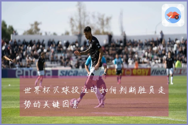 世界杯买球投注时如何判断胜负走势的关键因素