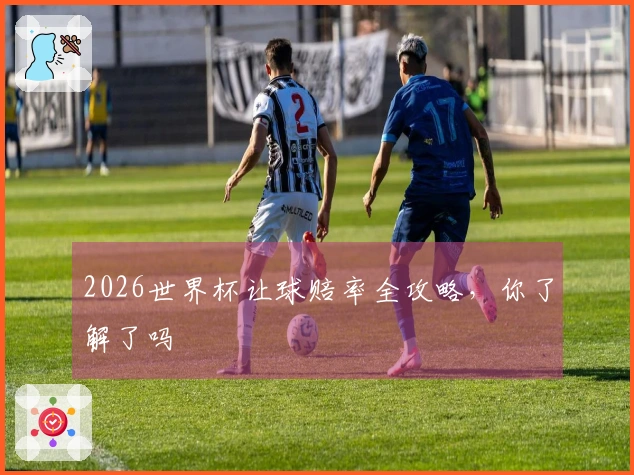 2026世界杯让球赔率全攻略，你了解了吗