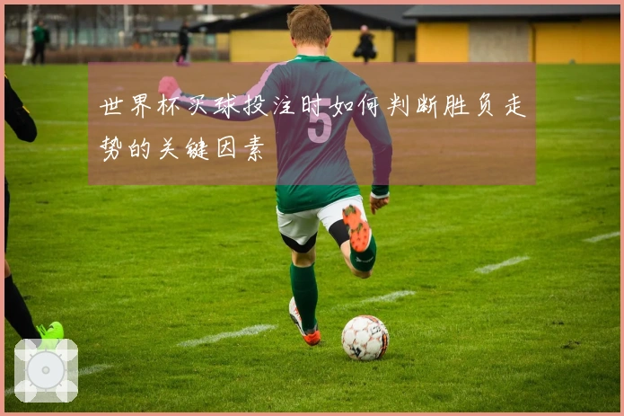 世界杯买球投注时如何判断胜负走势的关键因素