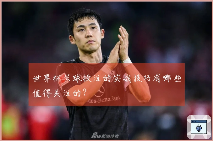 世界杯买球投注的实战技巧有哪些值得关注的？