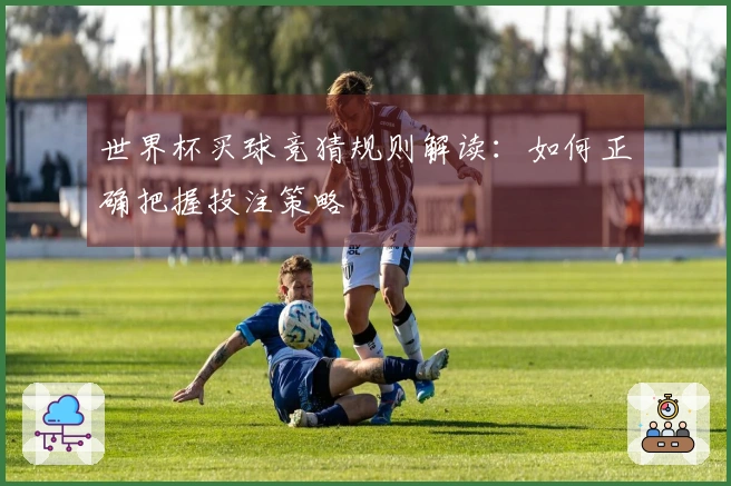 世界杯买球竞猜规则解读：如何正确把握投注策略