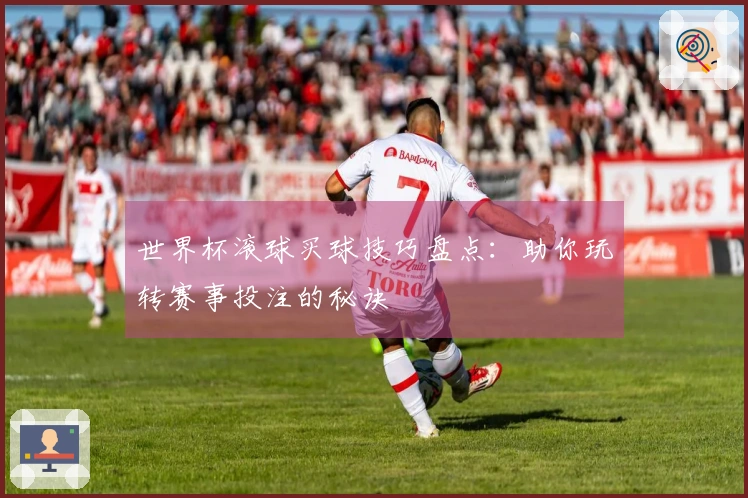 世界杯滚球买球技巧盘点：助你玩转赛事投注的秘诀