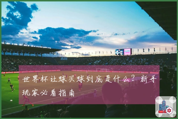 世界杯让球买球到底是什么？新手玩家必看指南
