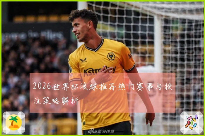 2026世界杯滚球推荐热门赛事与投注策略解析